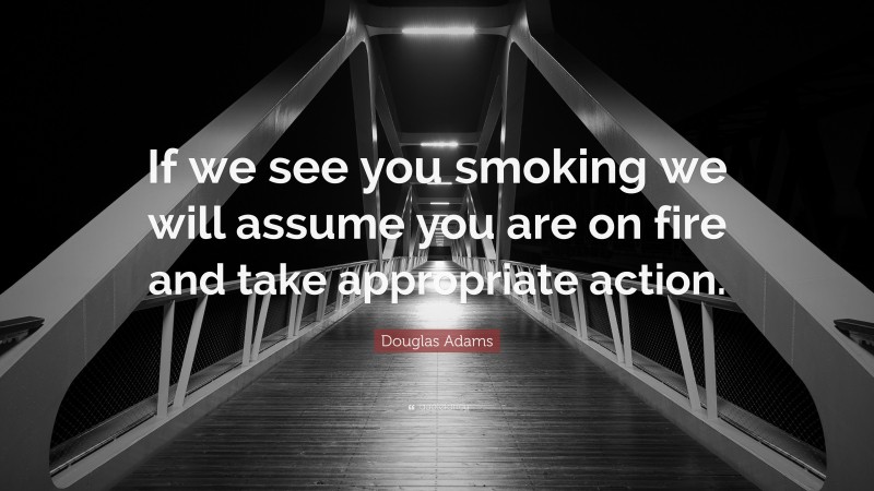 Douglas Adams Quote: “If we see you smoking we will assume you are on fire and take appropriate action.”