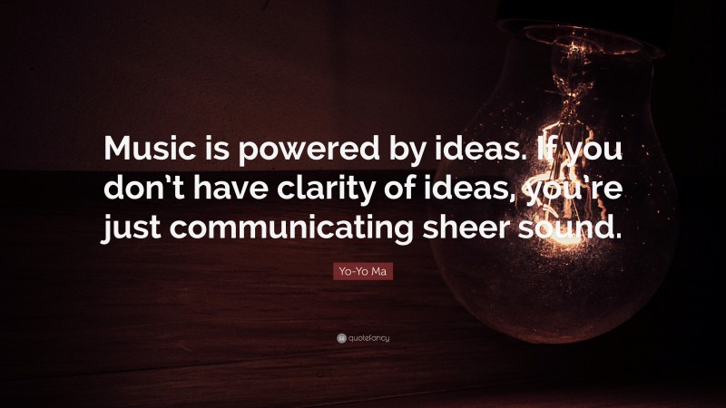 Yo-Yo Ma Quote: “Music is powered by ideas. If you don’t have clarity of ideas, you’re just communicating sheer sound.”