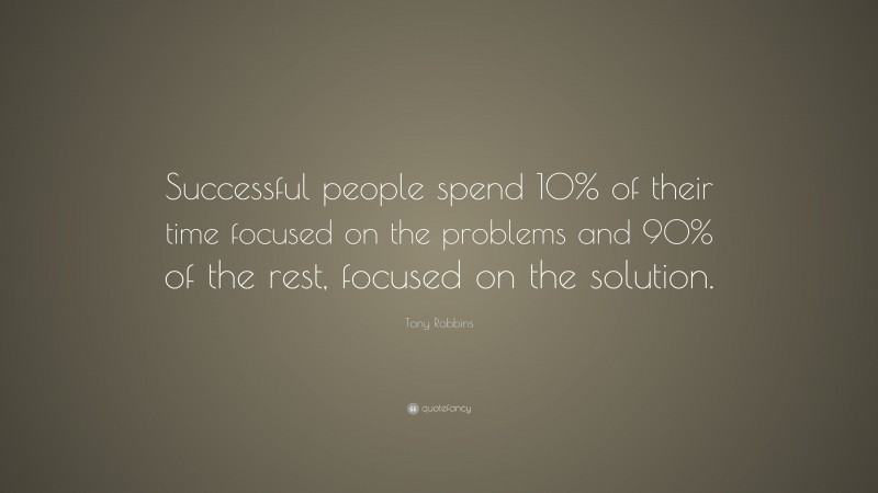 Tony Robbins Quote: “Successful people spend 10% of their time focused on the problems and 90% of the rest, focused on the solution.”