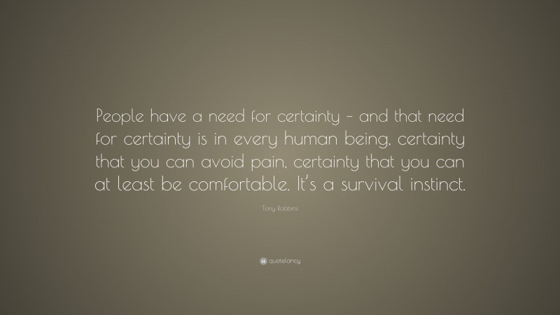 Tony Robbins Quote: “People have a need for certainty – and that need for certainty is in every human being, certainty that you can avoid pain, certainty that you can at least be comfortable. It’s a survival instinct.”