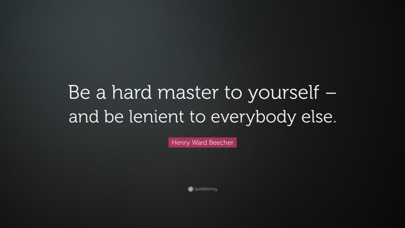 Henry Ward Beecher Quote: “Be a hard master to yourself – and be lenient to everybody else.”