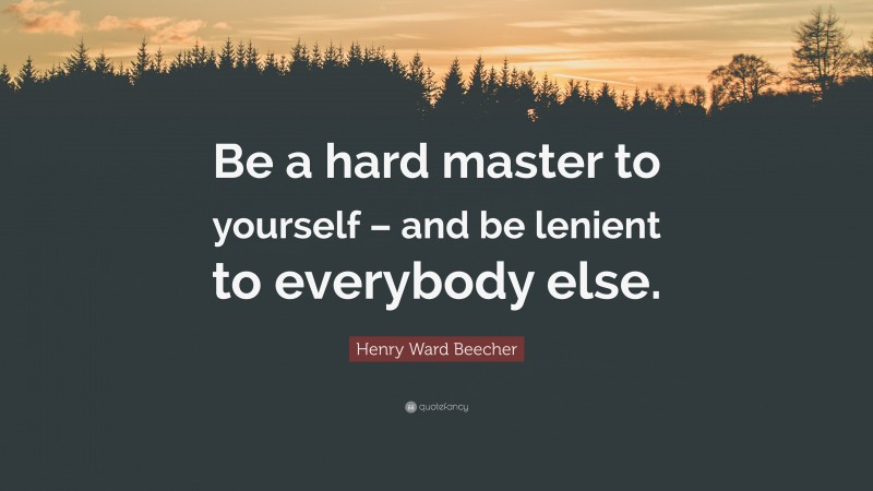 Henry Ward Beecher Quote: “Be a hard master to yourself – and be lenient to everybody else.”