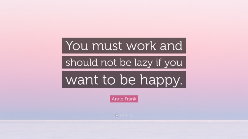 Anne Frank Quote: “You must work and should not be lazy if you want to be happy.”