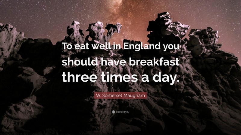 W. Somerset Maugham Quote: “To eat well in England you should have breakfast three times a day.”