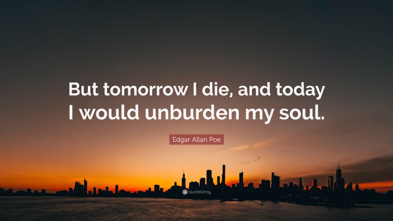 Edgar Allan Poe Quote: “But tomorrow I die, and today I would unburden my soul.”