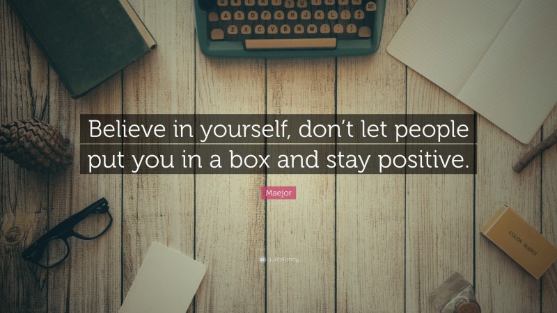 Maejor Quote: “Believe in yourself, don’t let people put you in a box and stay positive.”