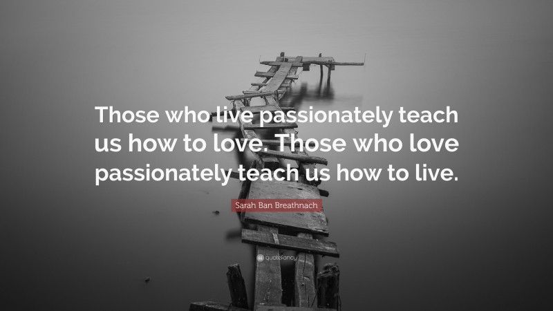 Sarah Ban Breathnach Quote: “Those who live passionately teach us how to love. Those who love passionately teach us how to live.”