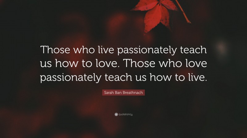 Sarah Ban Breathnach Quote: “Those who live passionately teach us how to love. Those who love passionately teach us how to live.”