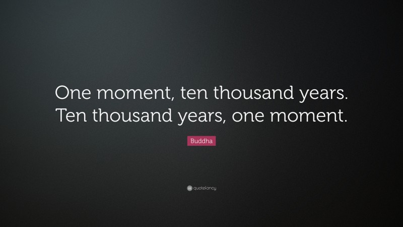 Buddha Quote: “One moment, ten thousand years. Ten thousand years, one moment.”
