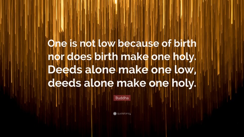 Buddha Quote: “One is not low because of birth nor does birth make one holy. Deeds alone make one low, deeds alone make one holy.”