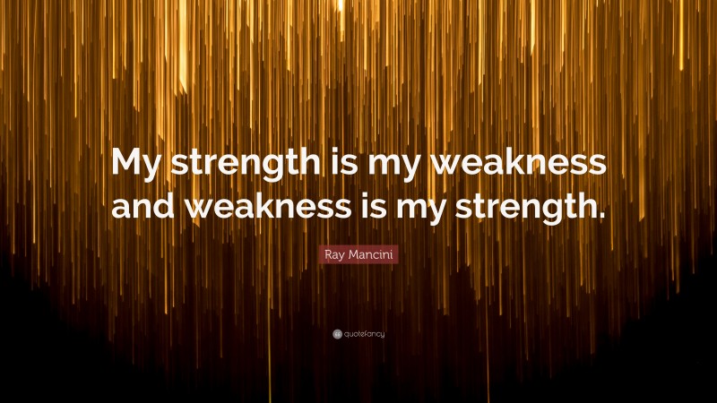 Ray Mancini Quote: “My strength is my weakness and weakness is my strength.”