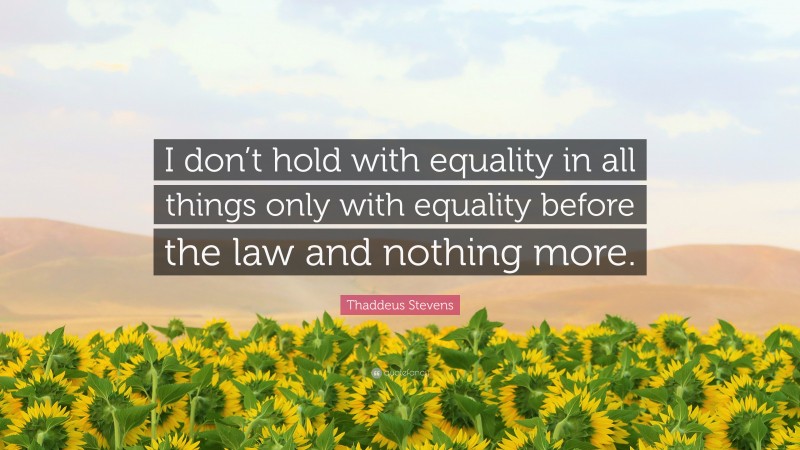 Thaddeus Stevens Quote: “I don’t hold with equality in all things only with equality before the law and nothing more.”