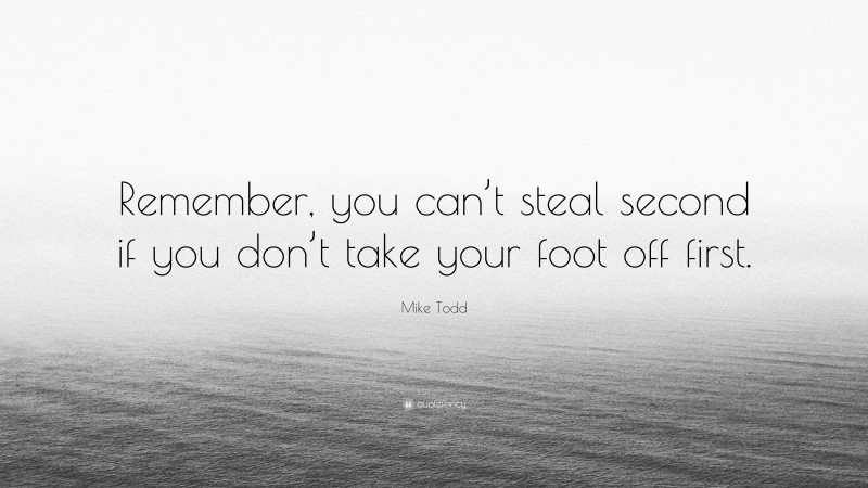Mike Todd Quote: “Remember, you can’t steal second if you don’t take your foot off first.”