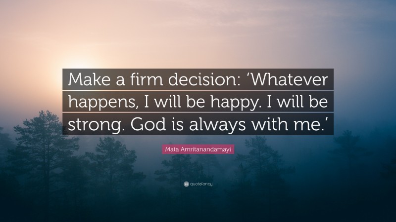 Mata Amritanandamayi Quote: “Make a firm decision: ‘Whatever happens, I will be happy. I will be strong. God is always with me.’”