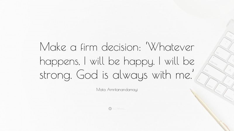 Mata Amritanandamayi Quote: “Make a firm decision: ‘Whatever happens, I will be happy. I will be strong. God is always with me.’”