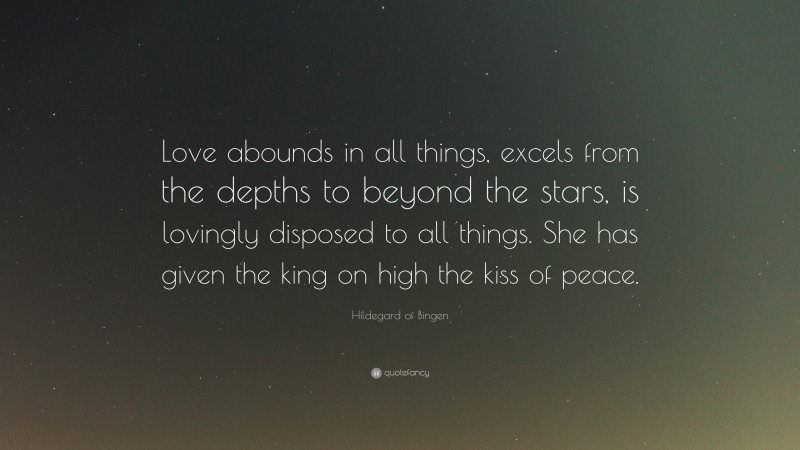 Hildegard of Bingen Quote: “Love abounds in all things, excels from the depths to beyond the stars, is lovingly disposed to all things. She has given the king on high the kiss of peace.”