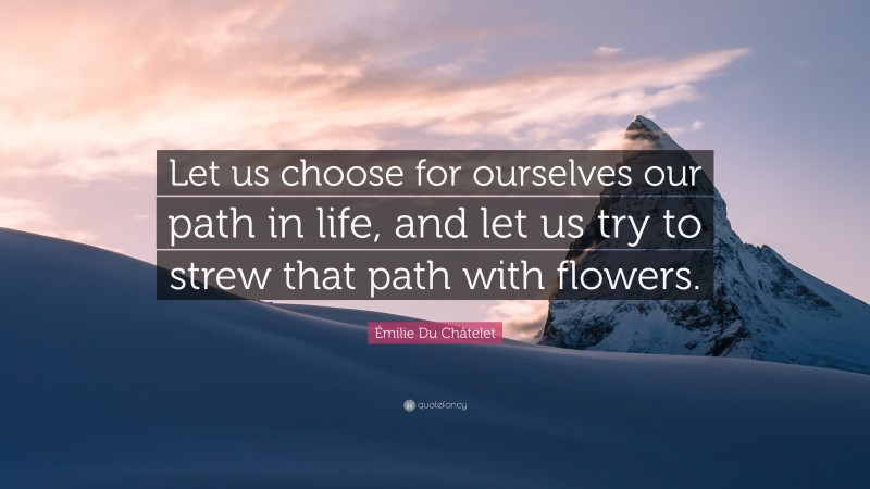 Émilie Du Châtelet Quote: “Let us choose for ourselves our path in life, and let us try to strew that path with flowers.”