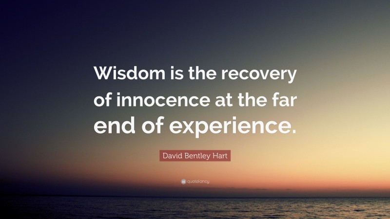 David Bentley Hart Quote: “Wisdom is the recovery of innocence at the far end of experience.”