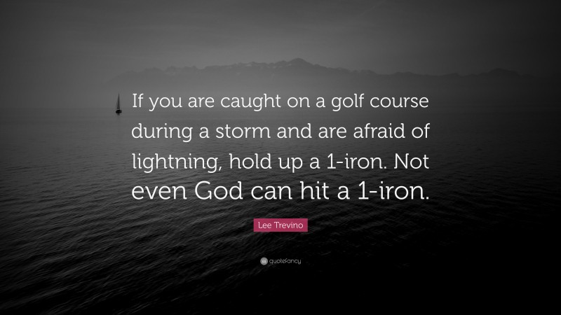 Lee Trevino Quote: “If you are caught on a golf course during a storm and are afraid of lightning, hold up a 1-iron. Not even God can hit a 1-iron.”