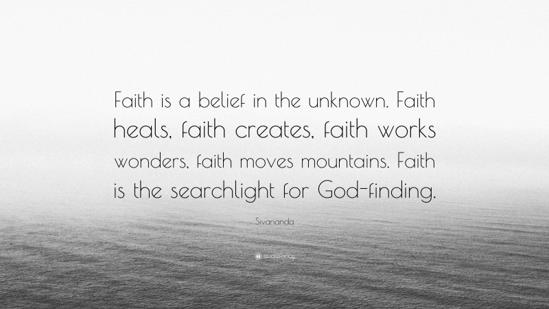 Sivananda Quote: “Faith is a belief in the unknown. Faith heals, faith creates, faith works wonders, faith moves mountains. Faith is the searchlight for God-finding.”