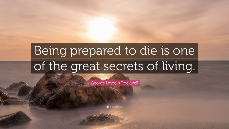 George Lincoln Rockwell Quote: “Being prepared to die is one of the great secrets of living.”