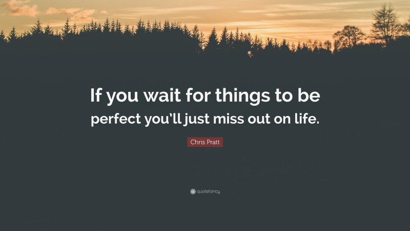 Chris Pratt Quote: “If you wait for things to be perfect you’ll just miss out on life.”