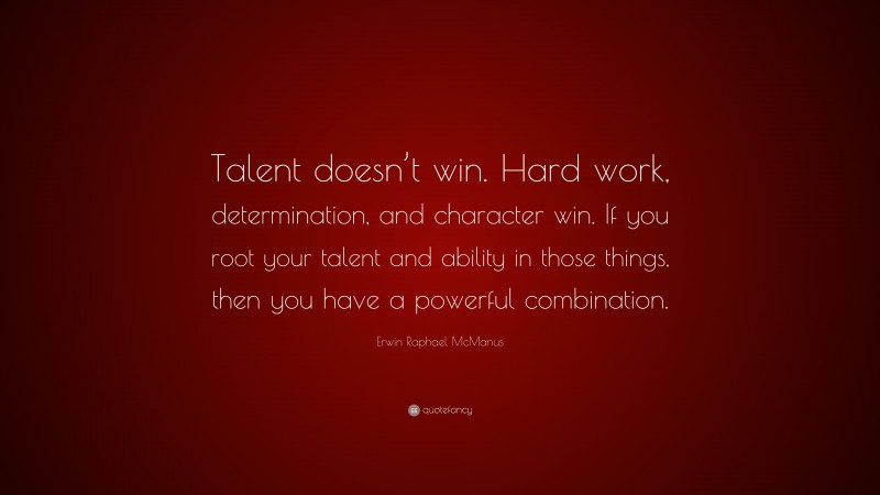 Erwin Raphael McManus Quote: “Talent doesn’t win. Hard work, determination, and character win. If you root your talent and ability in those things, then you have a powerful combination.”