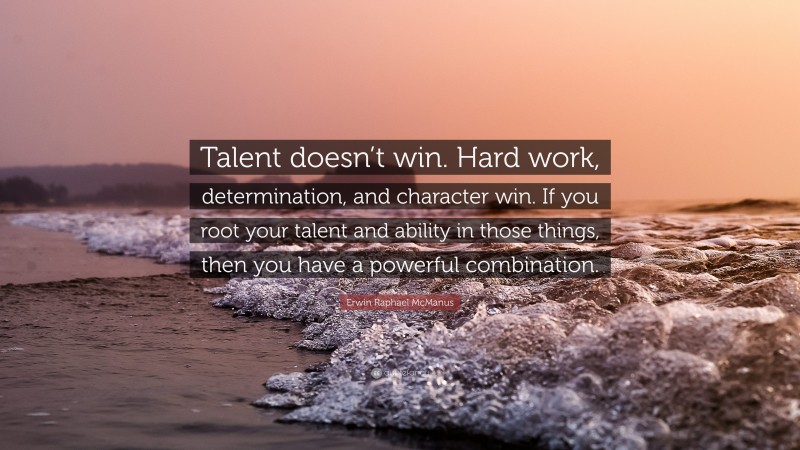 Erwin Raphael McManus Quote: “Talent doesn’t win. Hard work, determination, and character win. If you root your talent and ability in those things, then you have a powerful combination.”