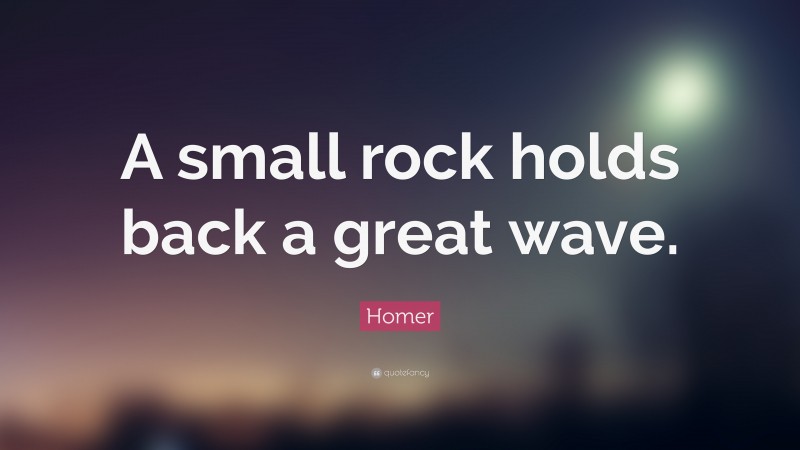 Homer Quote: “A small rock holds back a great wave.”