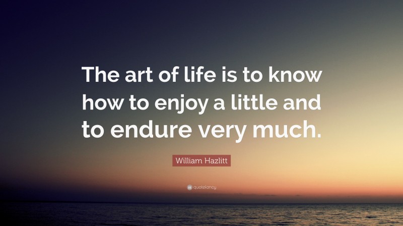 William Hazlitt Quote: “The art of life is to know how to enjoy a little and to endure very much.”
