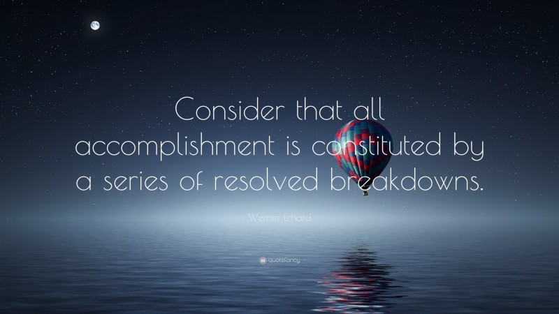 Werner Erhard Quote: “Consider that all accomplishment is constituted by a series of resolved breakdowns.”