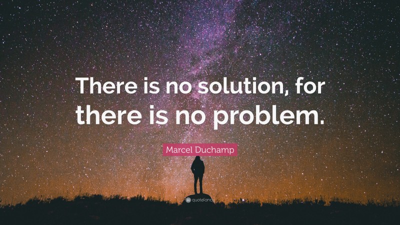 Marcel Duchamp Quote: “There is no solution, for there is no problem.”