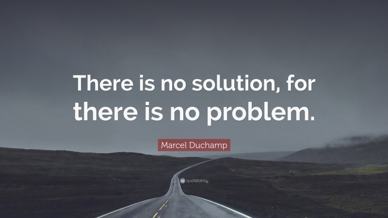 Marcel Duchamp Quote: “There is no solution, for there is no problem.”