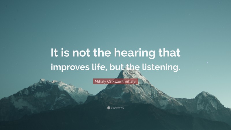 Mihaly Csikszentmihalyi Quote: “It is not the hearing that improves life, but the listening.”