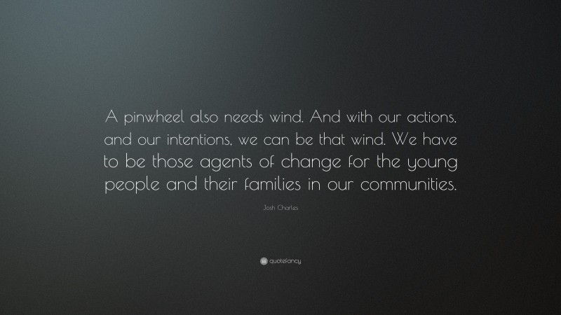 Josh Charles Quote: “A pinwheel also needs wind. And with our actions, and our intentions, we can be that wind. We have to be those agents of change for the young people and their families in our communities.”