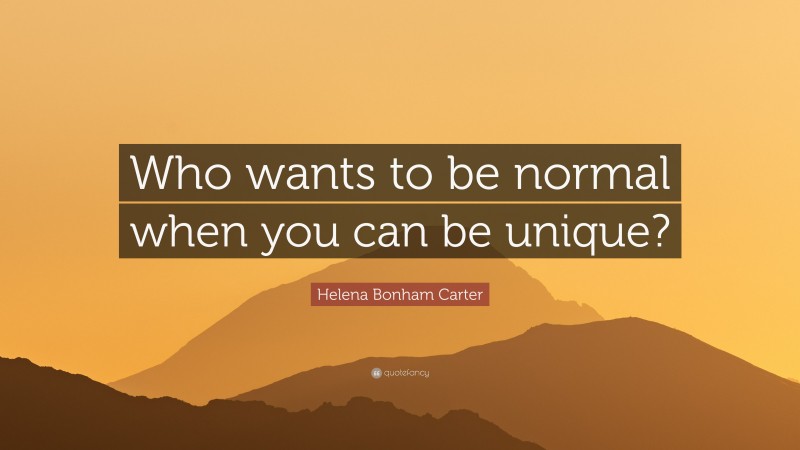 Helena Bonham Carter Quote: “Who wants to be normal when you can be unique?”