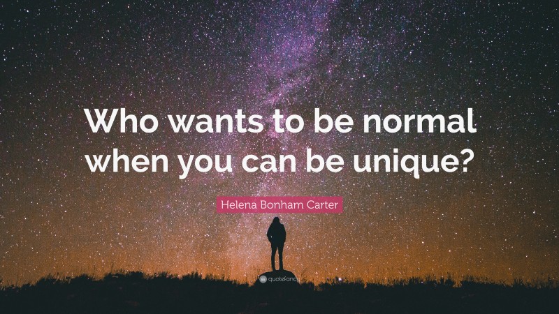 Helena Bonham Carter Quote: “Who wants to be normal when you can be unique?”