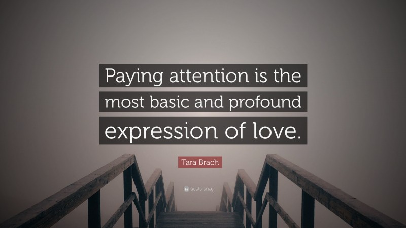 Tara Brach Quote: “Paying attention is the most basic and profound expression of love.”