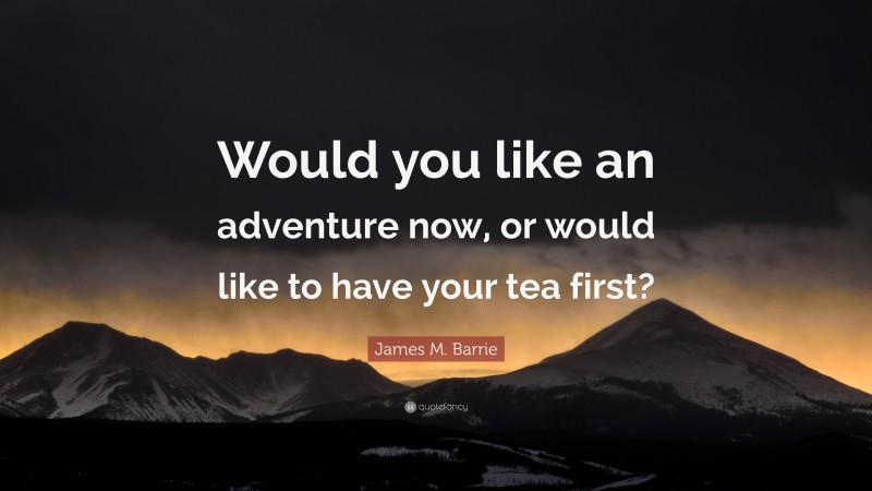 James M. Barrie Quote: “Would you like an adventure now, or would like to have your tea first?”