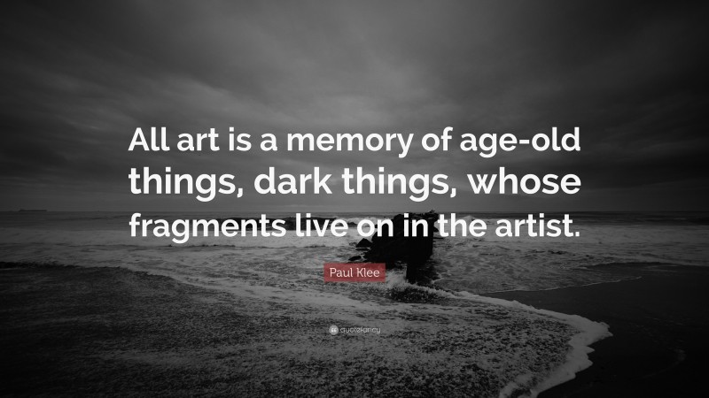Paul Klee Quote: “All art is a memory of age-old things, dark things, whose fragments live on in the artist.”