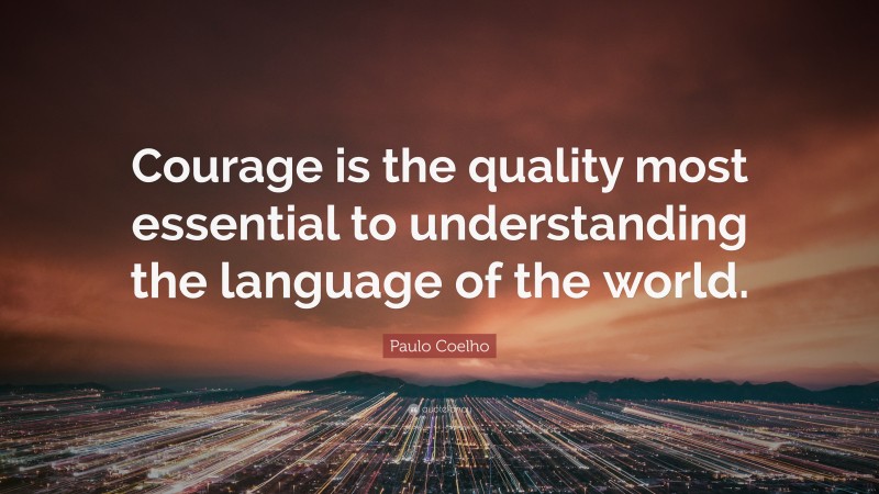 Paulo Coelho Quote: “Courage is the quality most essential to understanding the language of the world.”