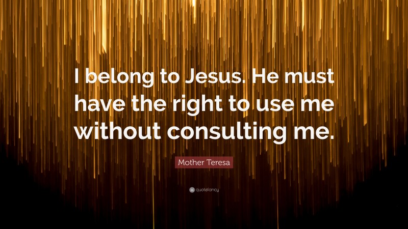 Mother Teresa Quote: “I belong to Jesus. He must have the right to use me without consulting me.”