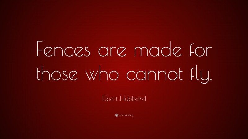 Elbert Hubbard Quote: “Fences are made for those who cannot fly.”