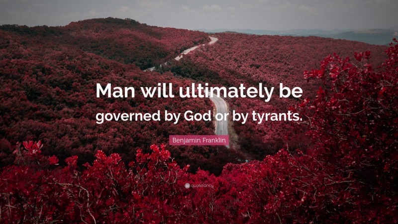 Benjamin Franklin Quote: “Man will ultimately be governed by God or by tyrants.”