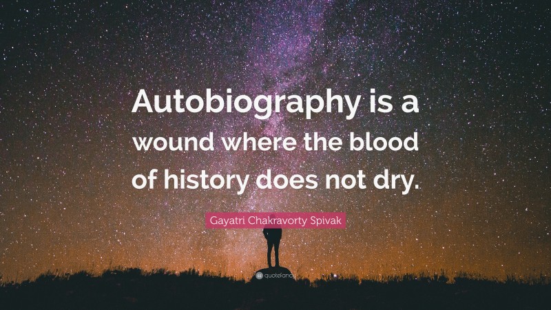 Gayatri Chakravorty Spivak Quote: “Autobiography is a wound where the blood of history does not dry.”