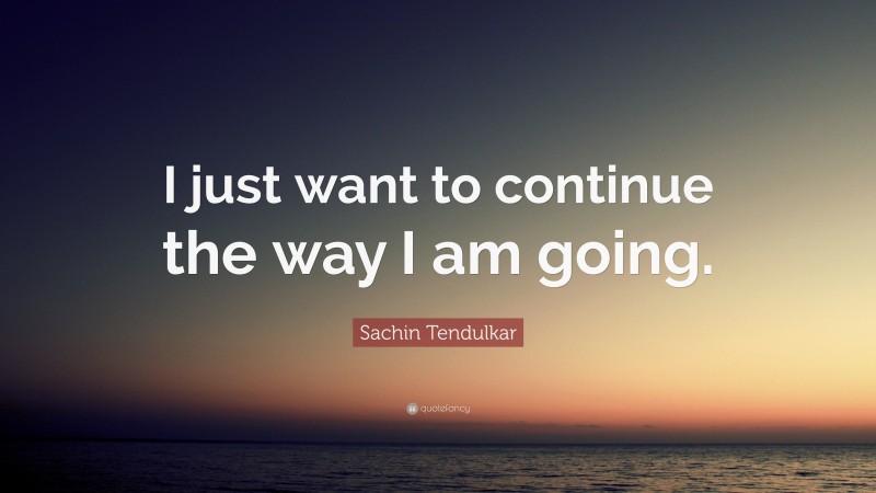 Sachin Tendulkar Quote: “I just want to continue the way I am going.”