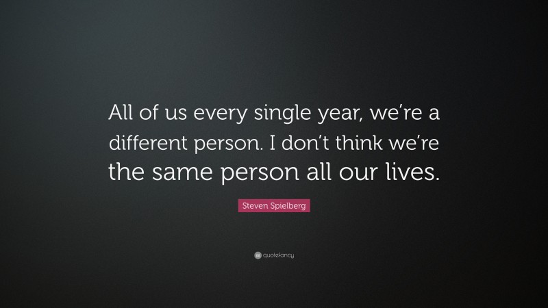 Steven Spielberg Quote: “All of us every single year, we’re a different person. I don’t think we’re the same person all our lives.”