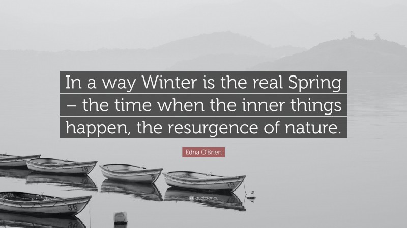 Edna O'Brien Quote: “In a way Winter is the real Spring – the time when the inner things happen, the resurgence of nature.”