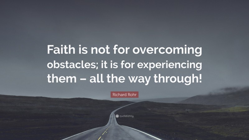 Richard Rohr Quote: “Faith is not for overcoming obstacles; it is for experiencing them – all the way through!”
