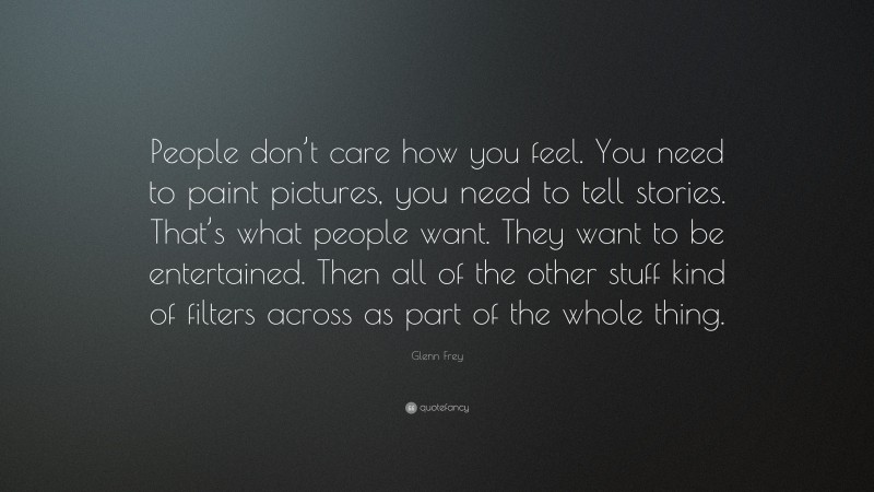 Glenn Frey Quote: “People don’t care how you feel. You need to paint pictures, you need to tell stories. That’s what people want. They want to be entertained. Then all of the other stuff kind of filters across as part of the whole thing.”